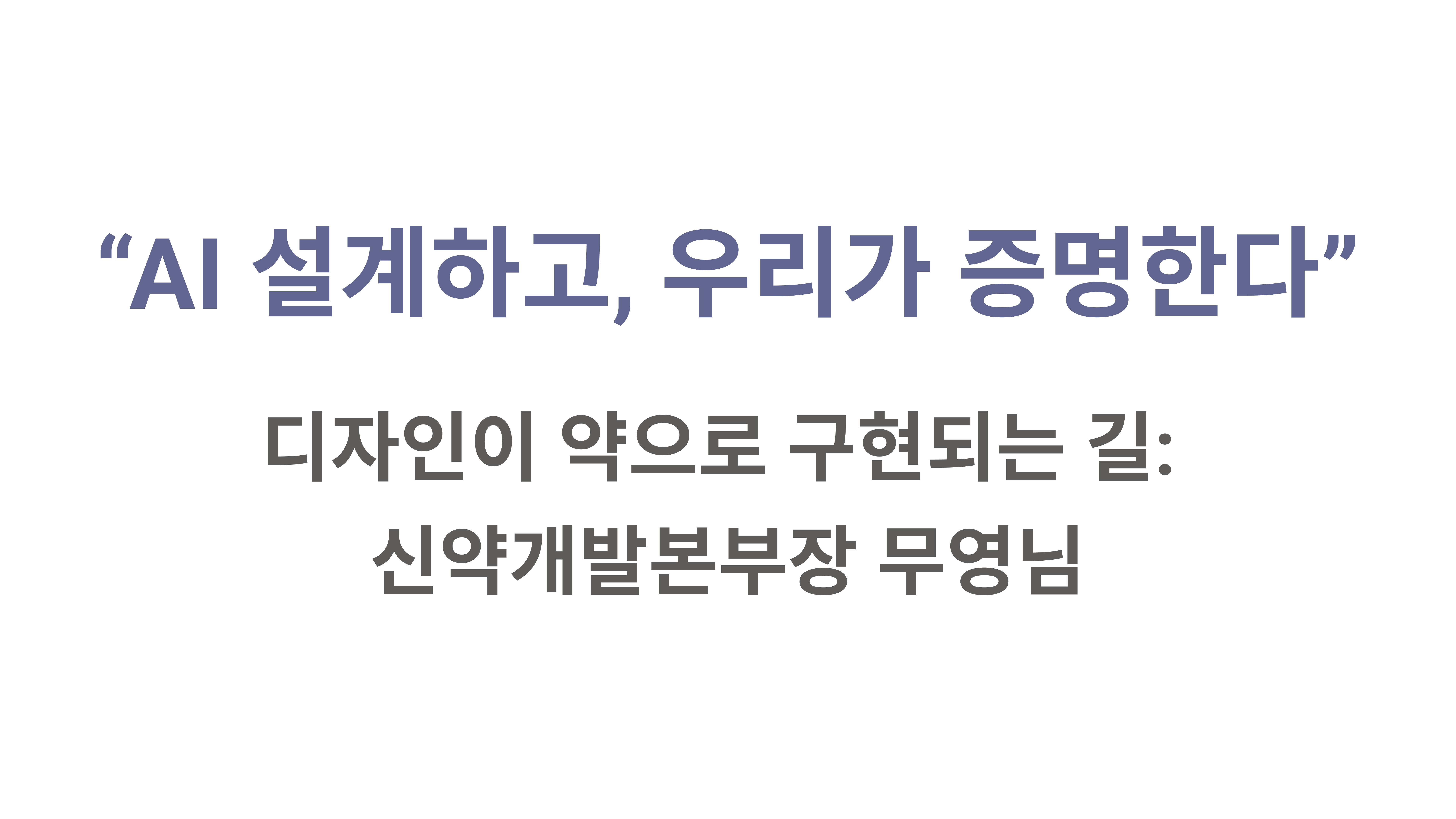 AI가 설계하고, 우리가 증명한다 – 디자인이 약으로 구현되는 길: 신약개발본부장 무영님